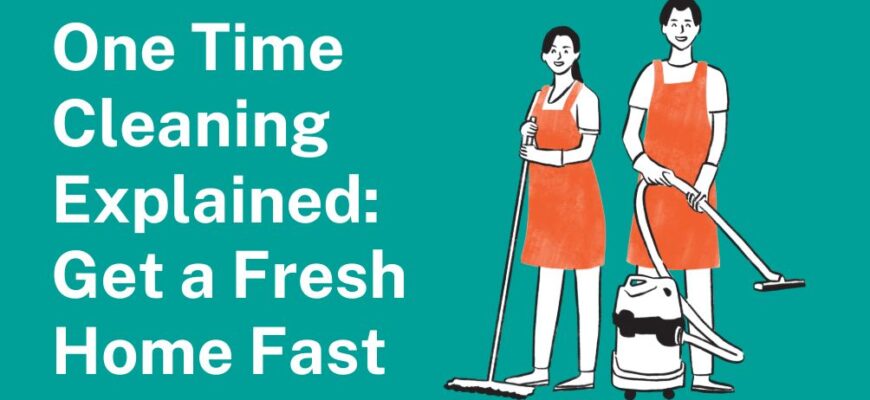 One Time Cleaning Explained: Get a Fresh Home Fast